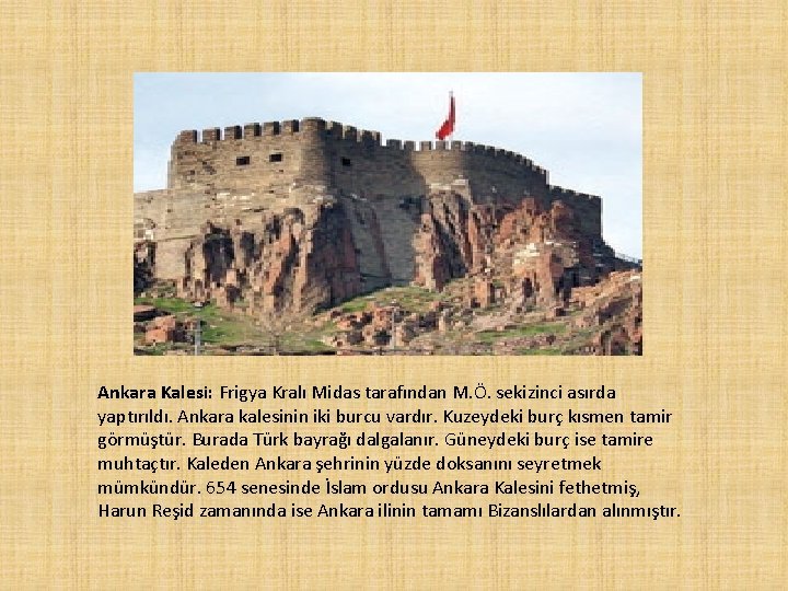 Ankara Kalesi: Frigya Kralı Midas tarafından M. Ö. sekizinci asırda yaptırıldı. Ankara kalesinin iki Ankara Kalesi: Frigya Kralı Midas tarafından M. Ö. sekizinci asırda yaptırıldı. Ankara kalesinin iki