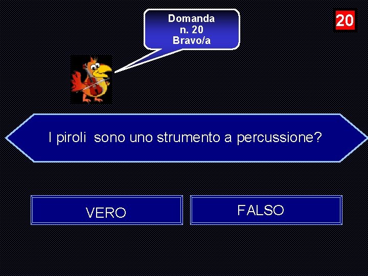 20 Domanda n. 20 Bravo/a I piroli sono uno strumento a percussione? VERO FALSO