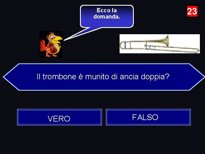 23 Ecco la domanda. Il trombone è munito di ancia doppia? VERO FALSO 