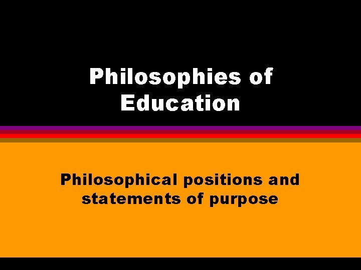 Philosophies of Education Philosophical positions and statements of purpose 