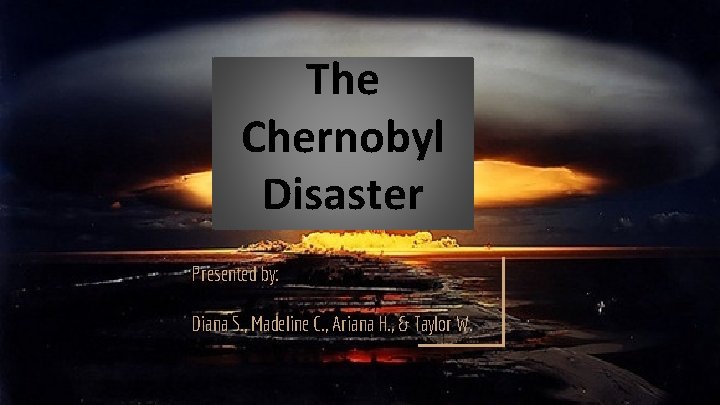 The Chernobyl Disaster Presented by: Diana S. , Madeline C. , Ariana H. ,