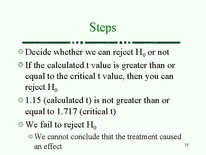 Steps Decide whether we can reject H 0 or not If the calculated t