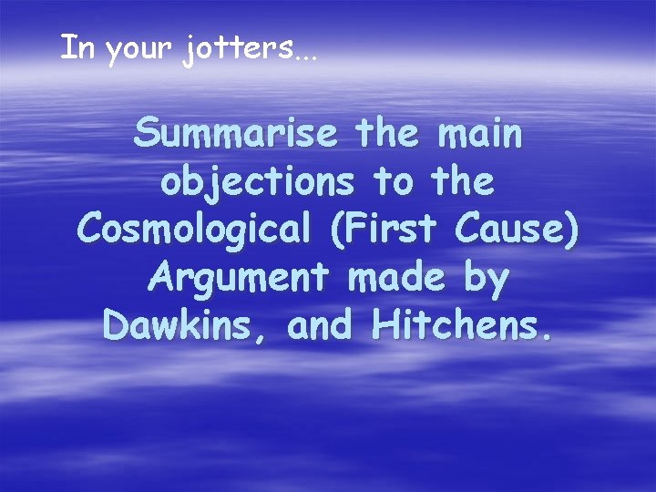 In your jotters. . . Summarise the main objections to the Cosmological (First Cause)