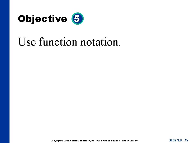 Objective 5 Use function notation. Copyright © 2008 Pearson Education, Inc. Publishing as Pearson Objective 5 Use function notation. Copyright © 2008 Pearson Education, Inc. Publishing as Pearson