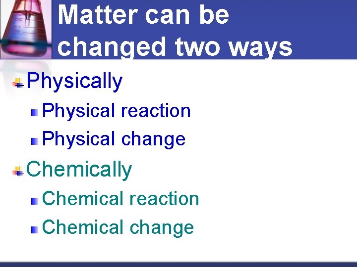 Matter can be changed two ways Physically Physical reaction Physical change Chemically Chemical reaction