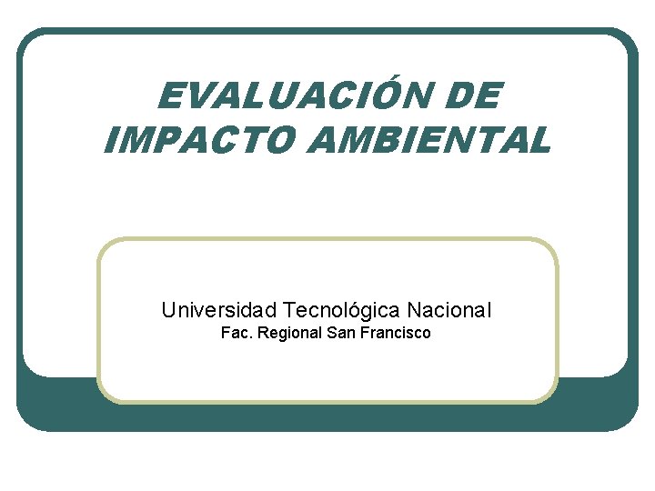 EVALUACIÓN DE IMPACTO AMBIENTAL Universidad Tecnológica Nacional Fac. Regional San Francisco 