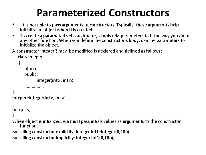Parameterized Constructors • It is possible to pass arguments to constructors. Typically, these arguments