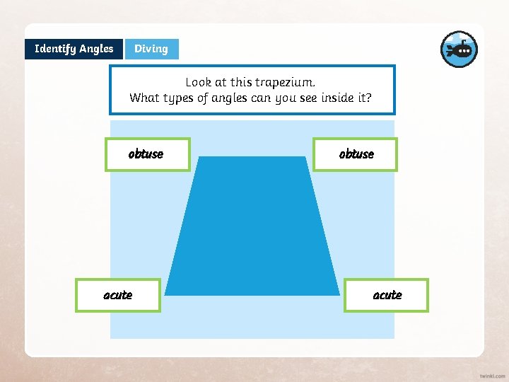 Identify Angles Diving Look at this trapezium. What types of angles can you see