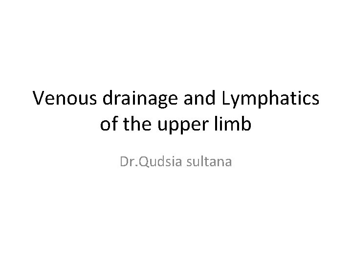 Venous drainage and Lymphatics of the upper limb Dr. Qudsia sultana 