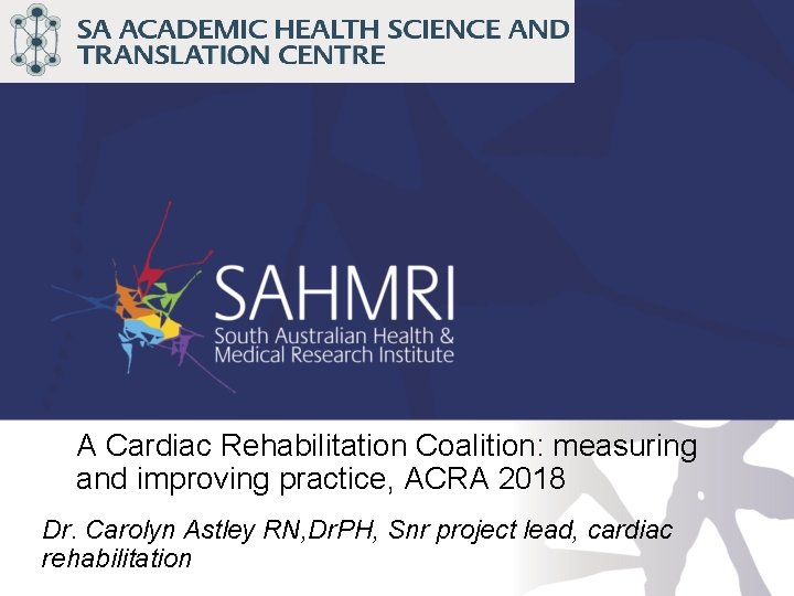 A Cardiac Rehabilitation Coalition: measuring and improving practice, ACRA 2018 Dr. Carolyn Astley RN,