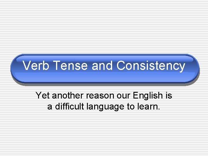 Verb Tense and Consistency Yet another reason our English is a difficult language to