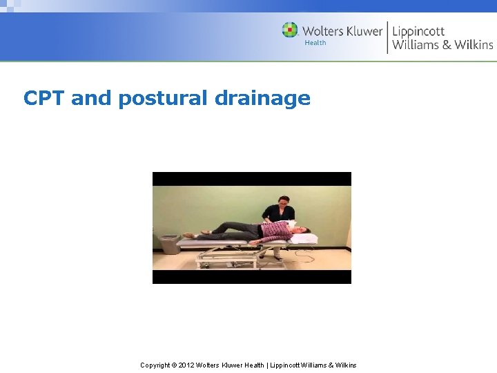 CPT and postural drainage Copyright © 2012 Wolters Kluwer Health | Lippincott Williams &