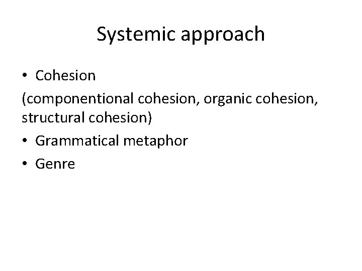 Systemic approach • Cohesion (componentional cohesion, organic cohesion, structural cohesion) • Grammatical metaphor •