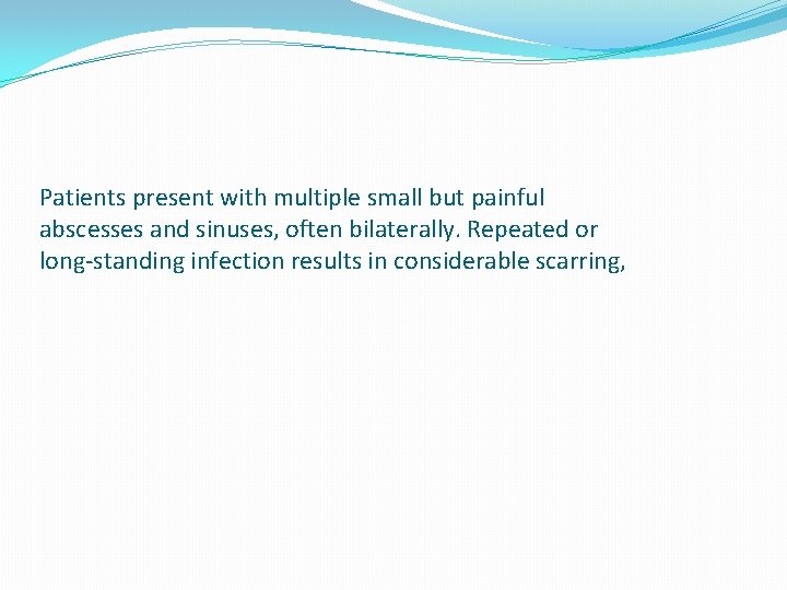 Patients present with multiple small but painful abscesses and sinuses, often bilaterally. Repeated or
