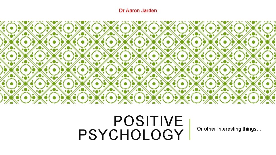 Dr Aaron Jarden POSITIVE PSYCHOLOGY Or other interesting things… 