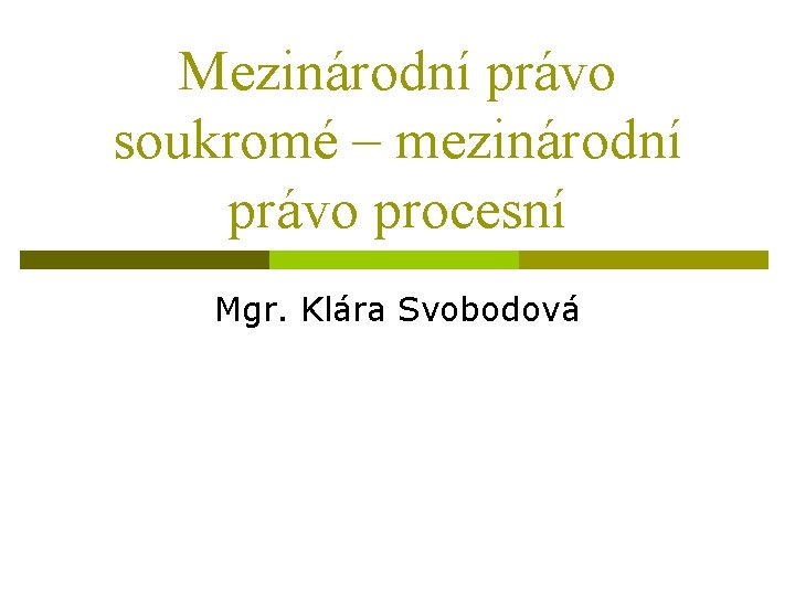 Mezinárodní právo soukromé – mezinárodní právo procesní Mgr. Klára Svobodová 