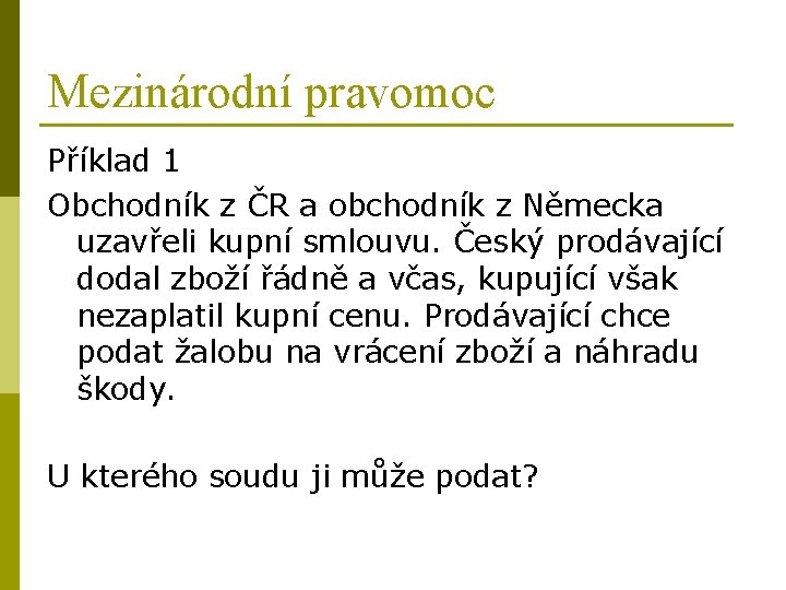 Mezinárodní pravomoc Příklad 1 Obchodník z ČR a obchodník z Německa uzavřeli kupní smlouvu.