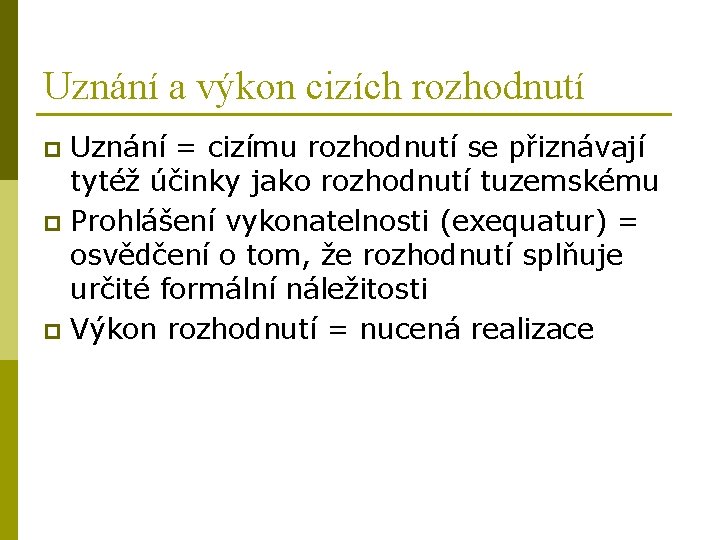 Uznání a výkon cizích rozhodnutí Uznání = cizímu rozhodnutí se přiznávají tytéž účinky jako