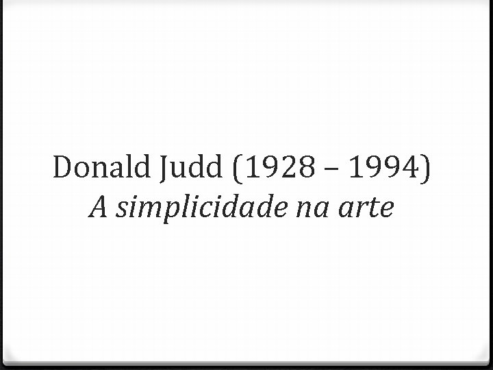 Donald Judd (1928 – 1994) A simplicidade na arte 