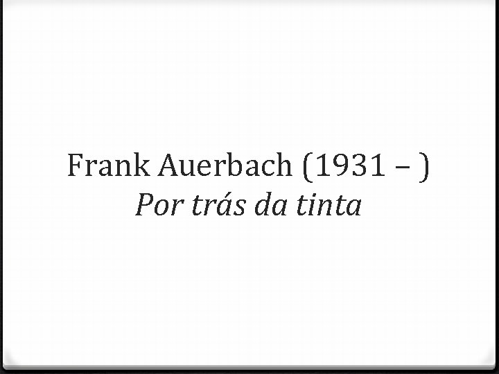 Frank Auerbach (1931 – ) Por trás da tinta 