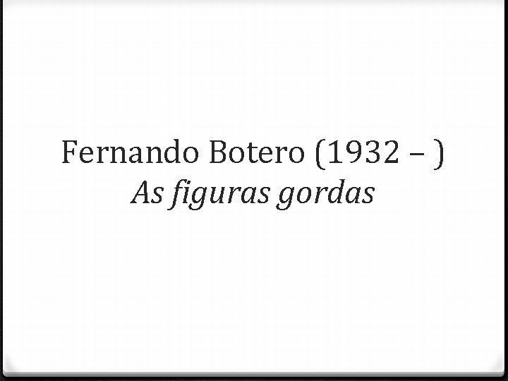 Fernando Botero (1932 – ) As figuras gordas 