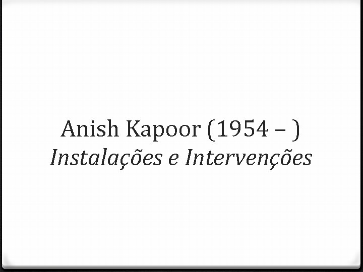 Anish Kapoor (1954 – ) Instalações e Intervenções 