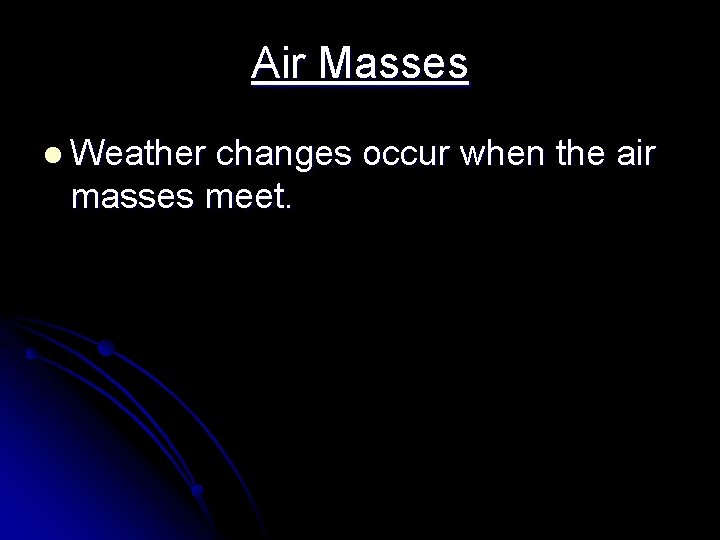 Air Masses l Weather changes occur when the air masses meet. Air Masses l Weather changes occur when the air masses meet.