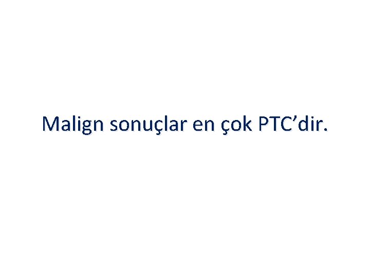 Malign sonuçlar en çok PTC’dir. 