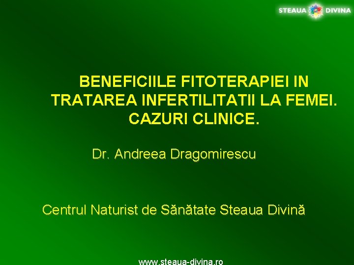 BENEFICIILE FITOTERAPIEI IN TRATAREA INFERTILITATII LA FEMEI. CAZURI CLINICE. Dr. Andreea Dragomirescu Centrul Naturist