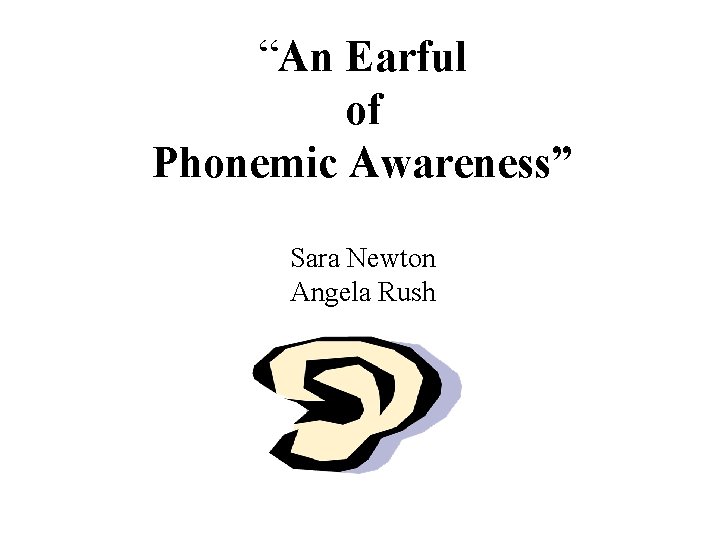 “An Earful of Phonemic Awareness” Sara Newton Angela Rush 