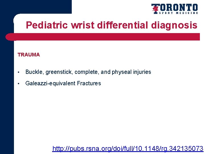 Pediatric wrist differential diagnosis TRAUMA ▪ Buckle, greenstick, complete, and physeal injuries ▪ Galeazzi-equivalent