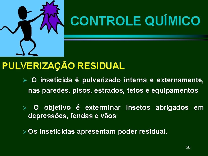 CONTROLE QUÍMICO PULVERIZAÇÃO RESIDUAL Ø O inseticida é pulverizado interna e externamente, nas paredes, CONTROLE QUÍMICO PULVERIZAÇÃO RESIDUAL Ø O inseticida é pulverizado interna e externamente, nas paredes,