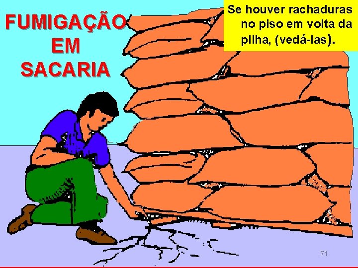 FUMIGAÇÃO EM SACARIA Se houver rachaduras no piso em volta da pilha, (vedá-las). 71 FUMIGAÇÃO EM SACARIA Se houver rachaduras no piso em volta da pilha, (vedá-las). 71