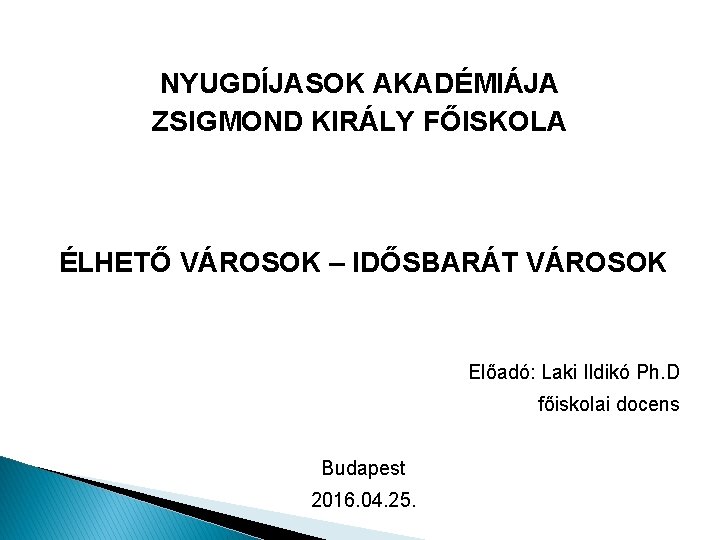 NYUGDÍJASOK AKADÉMIÁJA ZSIGMOND KIRÁLY FŐISKOLA ÉLHETŐ VÁROSOK – IDŐSBARÁT VÁROSOK Előadó: Laki Ildikó Ph.