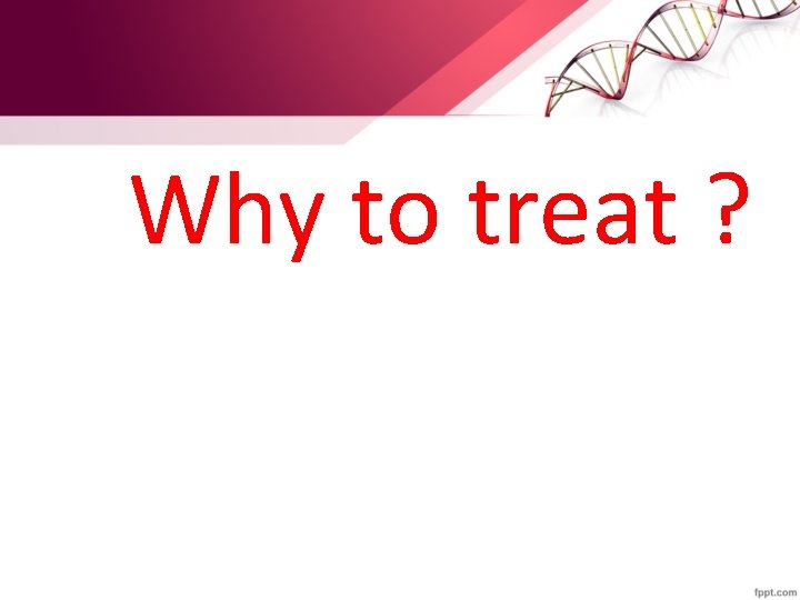 Why to treat ? 
