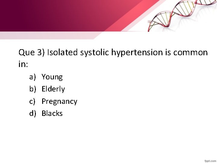 Que 3) Isolated systolic hypertension is common in: a) b) c) d) Young Elderly