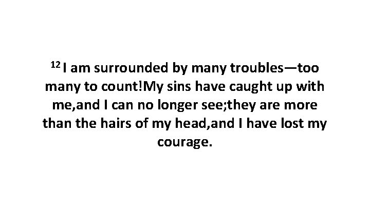 12 I am surrounded by many troubles—too many to count!My sins have caught up