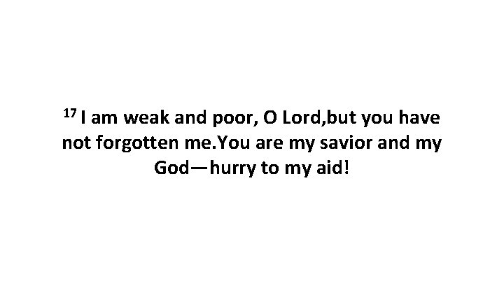 17 I am weak and poor, O Lord, but you have not forgotten me.