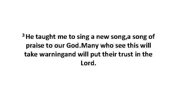 3 He taught me to sing a new song, a song of praise to