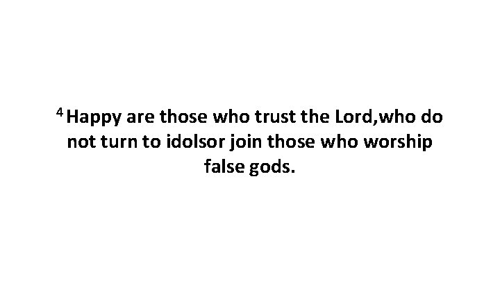 4 Happy are those who trust the Lord, who do not turn to idolsor