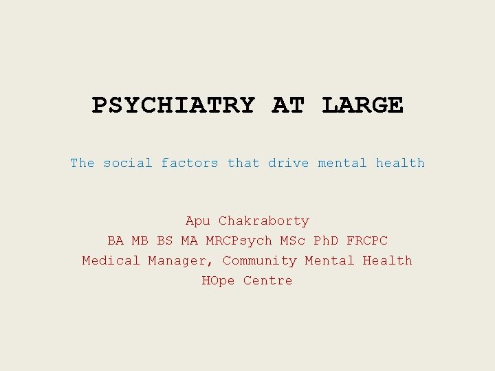 PSYCHIATRY AT LARGE The social factors that drive mental health Apu Chakraborty BA MB