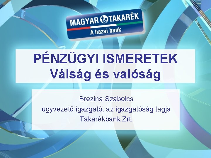 PÉNZÜGYI ISMERETEK Válság és valóság Brezina Szabolcs ügyvezető igazgató, az igazgatóság tagja Takarékbank Zrt.