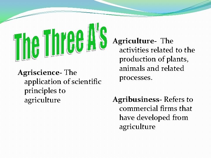 Agriscience- The application of scientific principles to agriculture Agriculture- The activities related to the