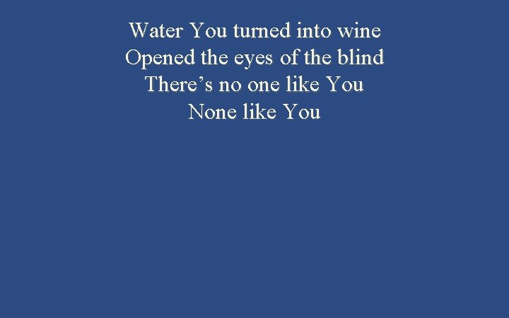 Water You turned into wine Opened the eyes of the blind There’s no one