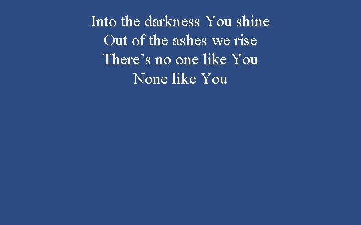 Into the darkness You shine Out of the ashes we rise There’s no one