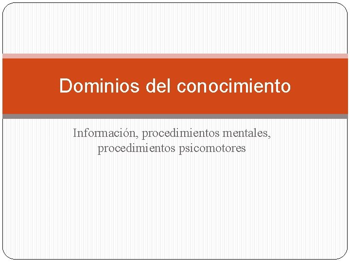 Dominios del conocimiento Información, procedimientos mentales, procedimientos psicomotores 