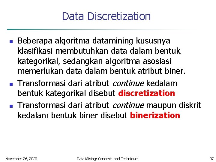 Data Discretization n Beberapa algoritma datamining kususnya klasifikasi membutuhkan data dalam bentuk kategorikal, sedangkan