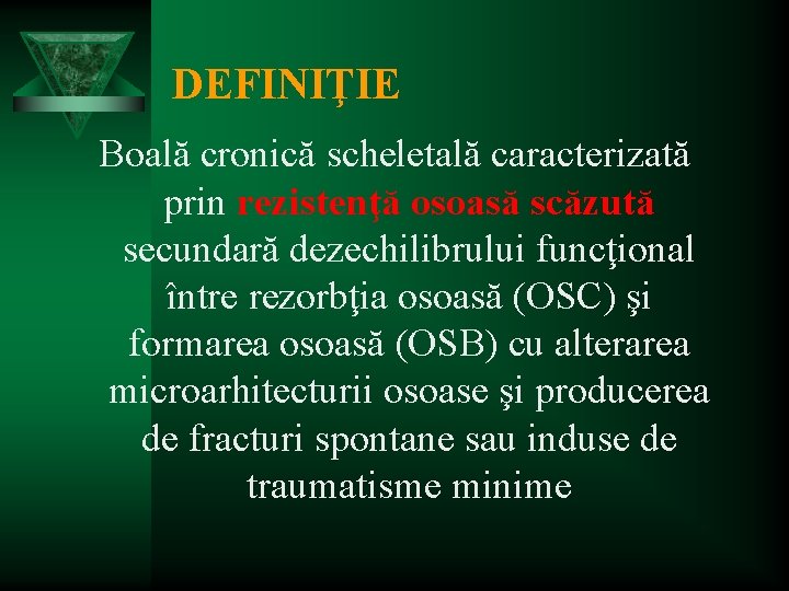 DEFINIŢIE Boală cronică scheletală caracterizată prin rezistenţă osoasă scăzută secundară dezechilibrului funcţional între rezorbţia