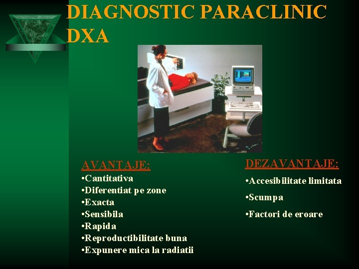 DIAGNOSTIC PARACLINIC DXA AVANTAJE: DEZAVANTAJE: • Cantitativa • Diferentiat pe zone • Exacta •