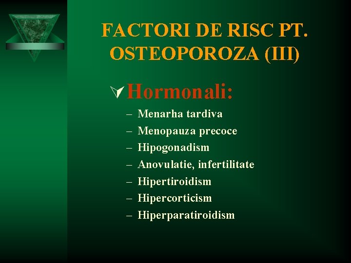 FACTORI DE RISC PT. OSTEOPOROZA (III) ÚHormonali: – – – – Menarha tardiva Menopauza